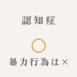 認知症 ◯ 暴力行為は×